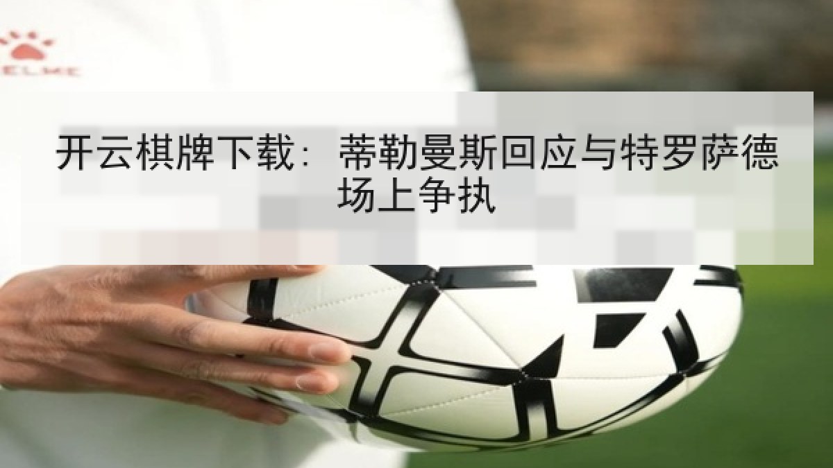 开云棋牌下载: 蒂勒曼斯回应与特罗萨德场上争执 开云棋牌下载: 蒂勒曼斯回应与特罗萨德场上争执