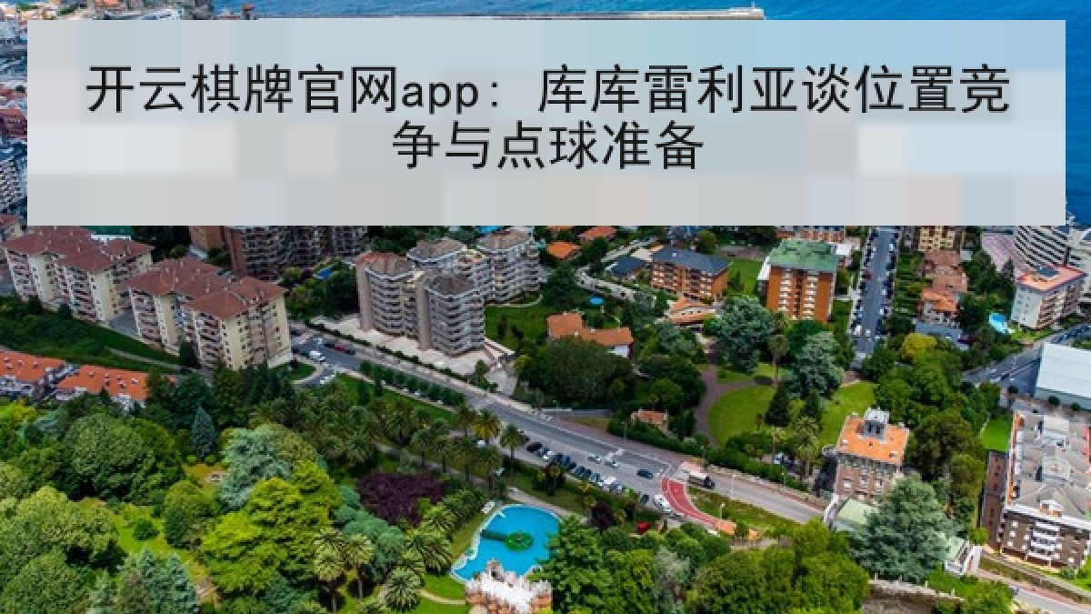 开云棋牌官网app: 库库雷利亚谈位置竞争与点球准备 开云棋牌官网app: 库库雷利亚谈位置竞争与点球准备