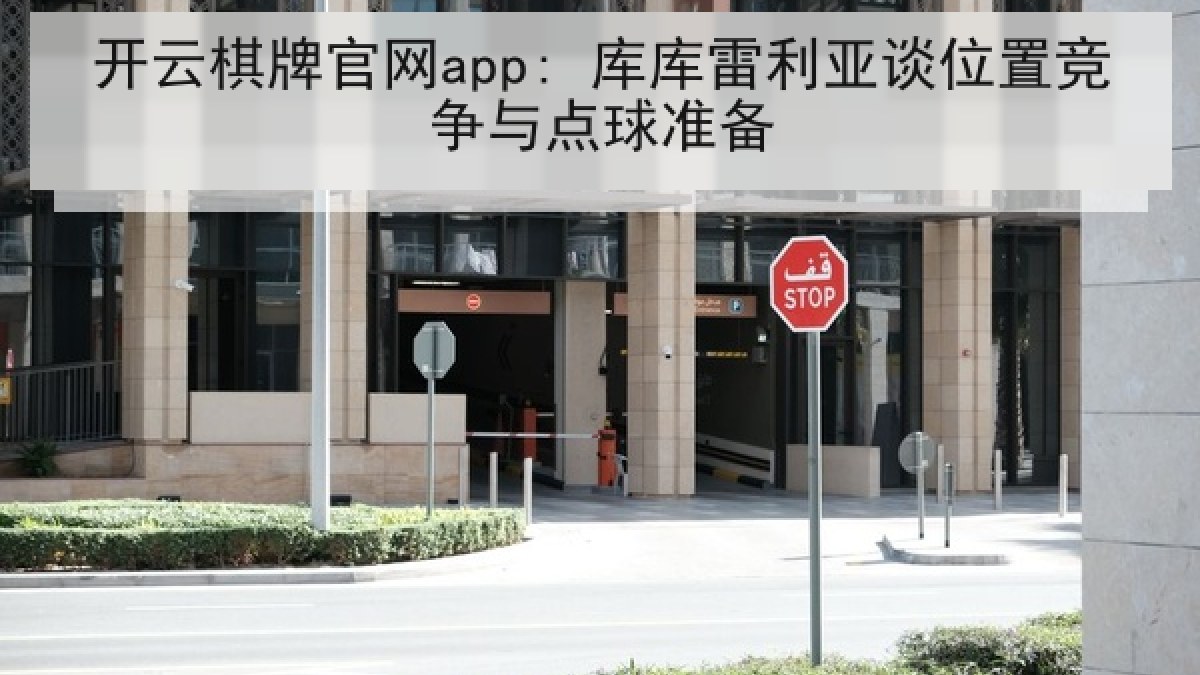 开云棋牌官网app: 库库雷利亚谈位置竞争与点球准备