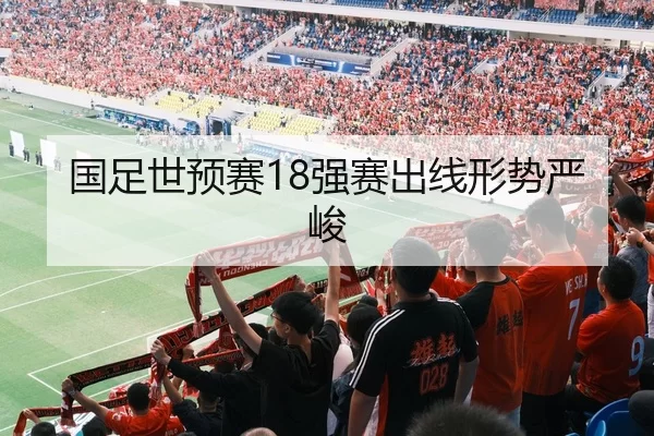 国足世预赛18强赛出线形势严峻
