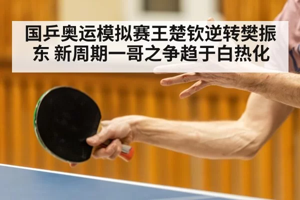 国乒奥运模拟赛王楚钦逆转樊振东 新周期一哥之争趋于白热化
