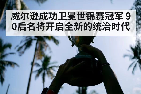 威尔逊成功卫冕世锦赛冠军 90后名将开启全新的统治时代