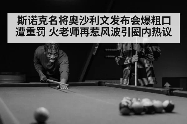 斯诺克名将奥沙利文发布会爆粗口遭重罚 火老师再惹风波引圈内热议