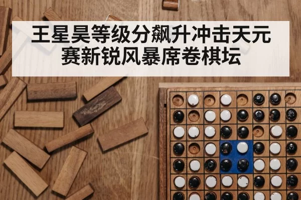 王星昊等级分飙升冲击天元赛新锐风暴席卷棋坛