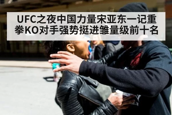 UFC之夜中国力量宋亚东一记重拳KO对手强势挺进雏量级前十名
