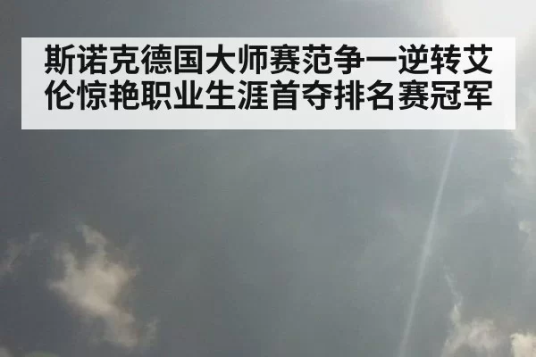 斯诺克德国大师赛范争一逆转艾伦惊艳职业生涯首夺排名赛冠军