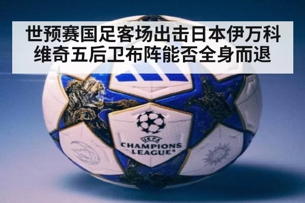 世预赛国足客场出击日本伊万科维奇五后卫布阵能否全身而退