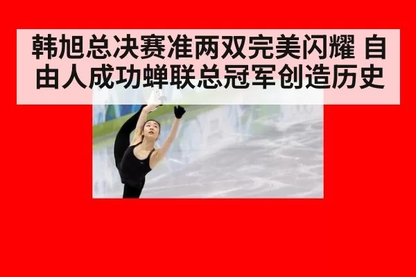 韩旭总决赛准两双完美闪耀 自由人成功蝉联总冠军创造历史