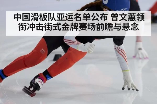 中国滑板队亚运名单公布 曾文蕙领衔冲击街式金牌赛场前瞻与悬念